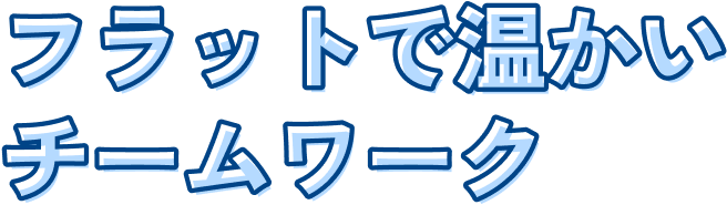 フラットで温かいチームワーク